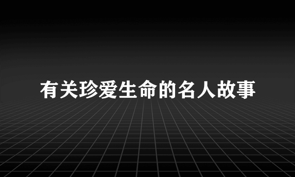 有关珍爱生命的名人故事