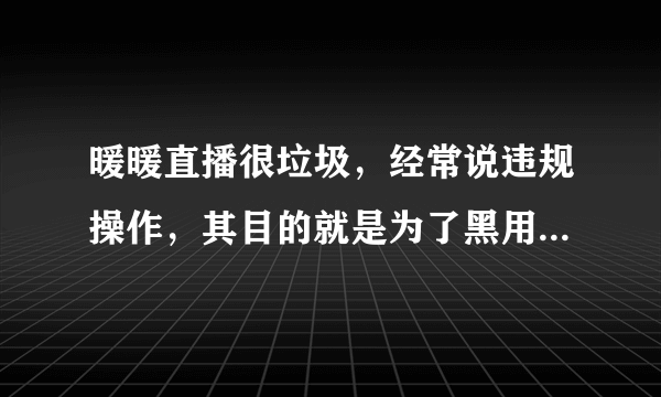 暖暖直播很垃圾，经常说违规操作，其目的就是为了黑用户的礼物钱！请各位不要相信！