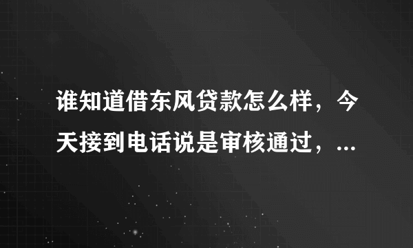 谁知道借东风贷款怎么样，今天接到电话说是审核通过，要去公司面签，是真的吗？