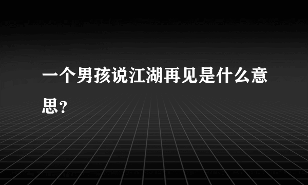 一个男孩说江湖再见是什么意思？