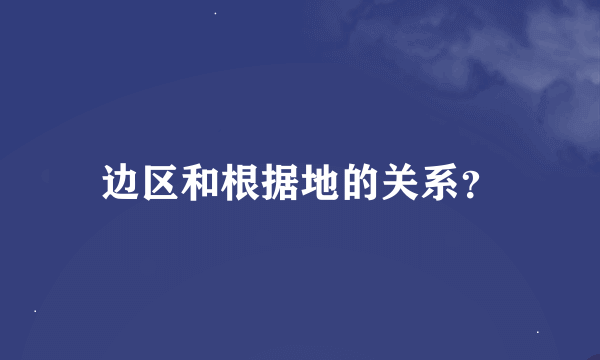 边区和根据地的关系？