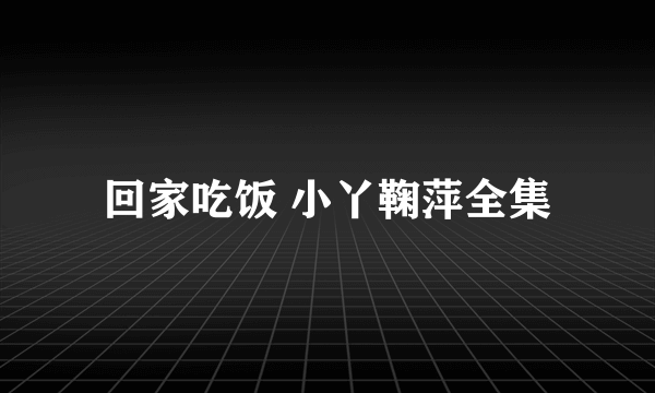 回家吃饭 小丫鞠萍全集