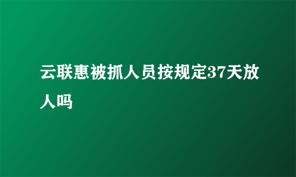 云联惠被抓人员按规定37天放人吗