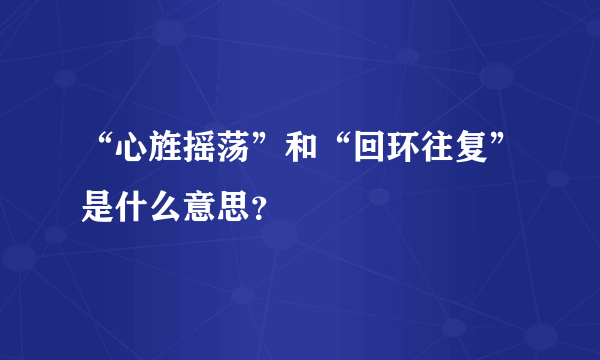 “心旌摇荡”和“回环往复”是什么意思？