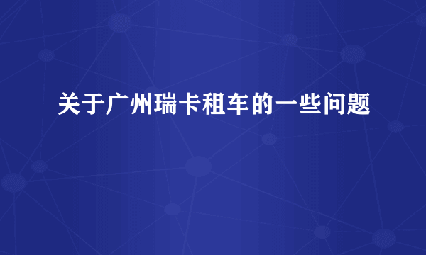 关于广州瑞卡租车的一些问题