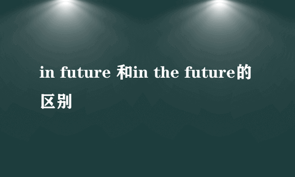 in future 和in the future的区别