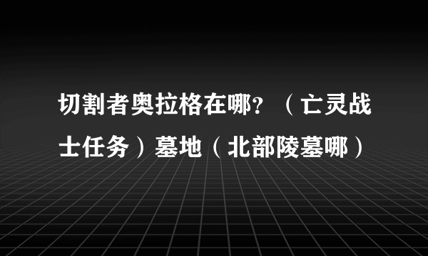 切割者奥拉格在哪？（亡灵战士任务）墓地（北部陵墓哪）