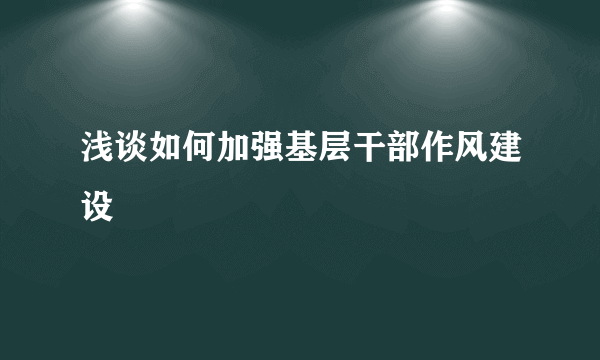 浅谈如何加强基层干部作风建设