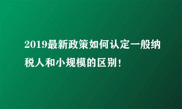 2019最新政策如何认定一般纳税人和小规模的区别！