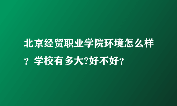 北京经贸职业学院环境怎么样？学校有多大?好不好？