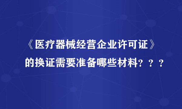 《医疗器械经营企业许可证》的换证需要准备哪些材料？？？