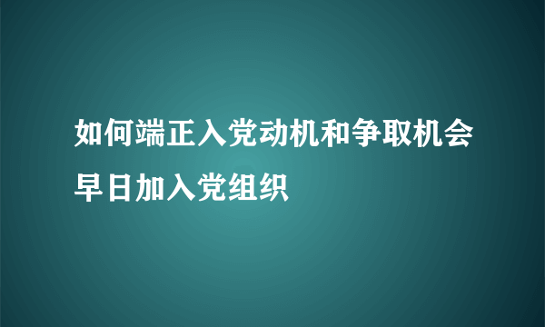 如何端正入党动机和争取机会早日加入党组织