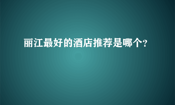 丽江最好的酒店推荐是哪个？