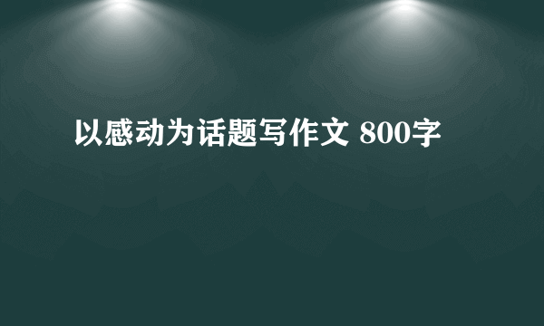 以感动为话题写作文 800字