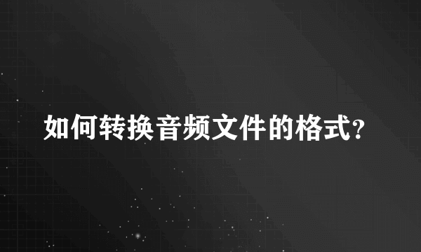 如何转换音频文件的格式？