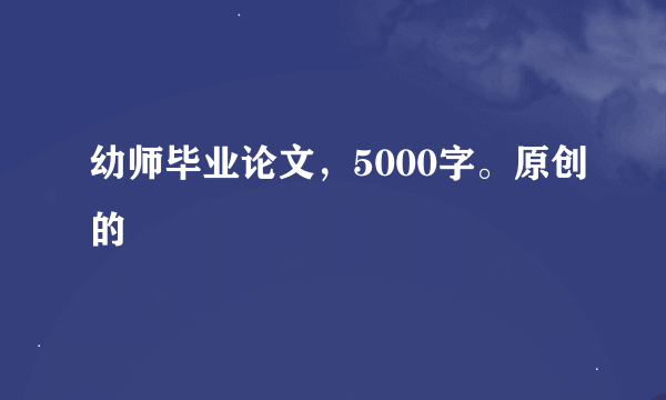 幼师毕业论文，5000字。原创的