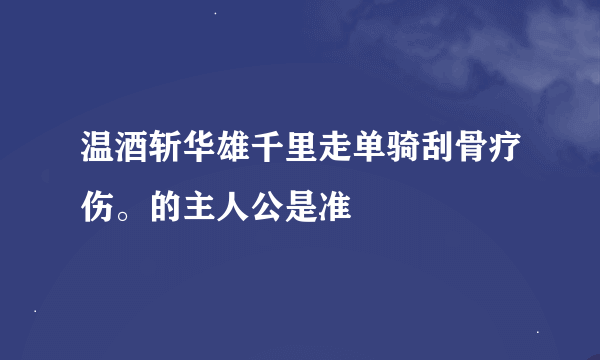 温酒斩华雄千里走单骑刮骨疗伤。的主人公是准