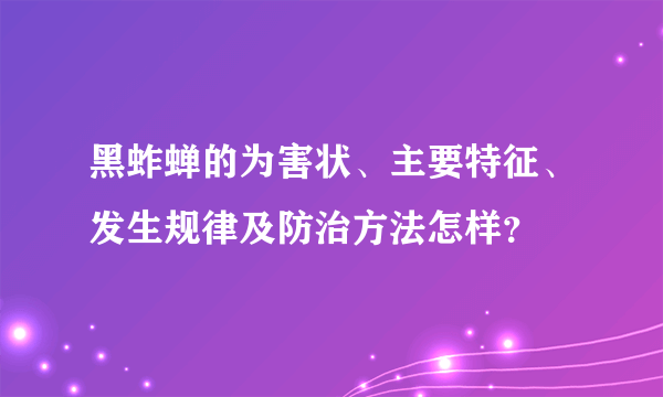 黑蚱蝉的为害状、主要特征、发生规律及防治方法怎样？