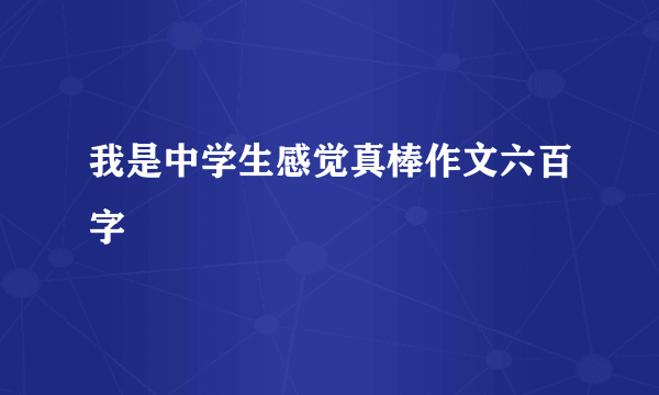 我是中学生感觉真棒作文六百字