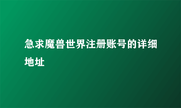 急求魔兽世界注册账号的详细地址