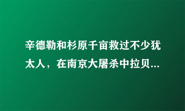 辛德勒和杉原千亩救过不少犹太人，在南京大屠杀中拉贝先生救过不少中国人。因为拉贝先生有德国纳粹党身份