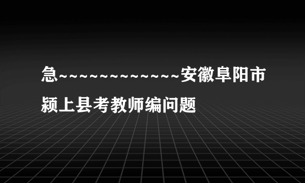 急~~~~~~~~~~~~安徽阜阳市颍上县考教师编问题