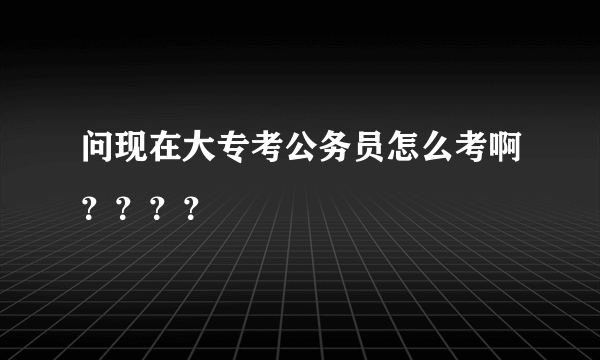 问现在大专考公务员怎么考啊？？？？