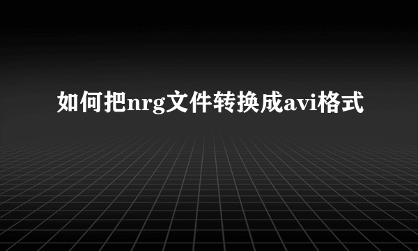 如何把nrg文件转换成avi格式