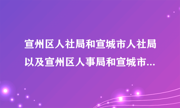 宣州区人社局和宣城市人社局以及宣州区人事局和宣城市人事局分别在什么路多少号？谢谢！