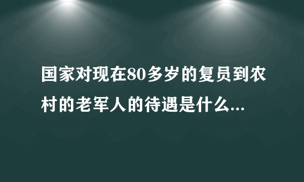 国家对现在80多岁的复员到农村的老军人的待遇是什么样的？有文件吗？