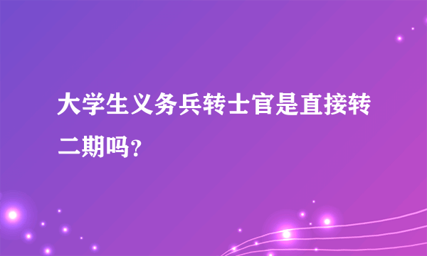 大学生义务兵转士官是直接转二期吗？