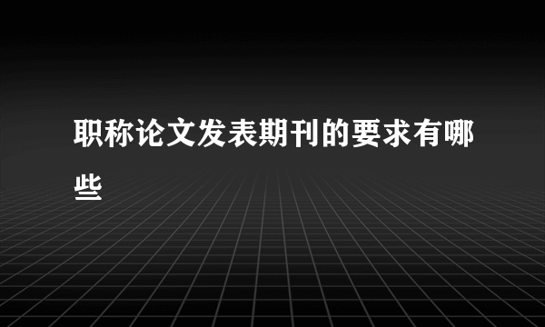 职称论文发表期刊的要求有哪些