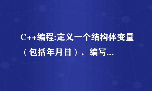 C++编程:定义一个结构体变量（包括年月日），编写程序，要求输入年、月、日，程序能计算并输出该日在本年中