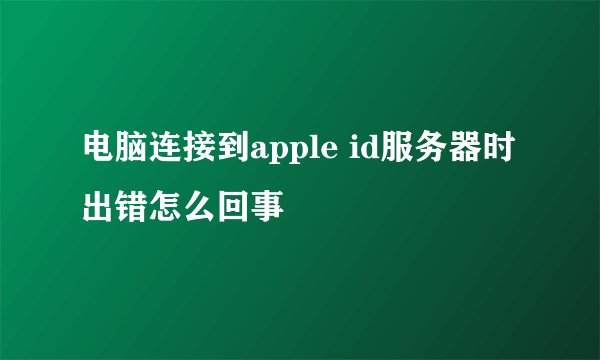 电脑连接到apple id服务器时出错怎么回事