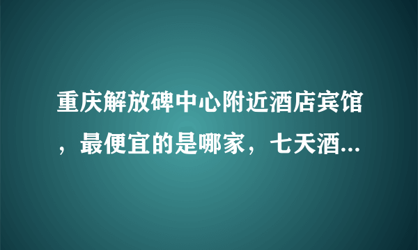 重庆解放碑中心附近酒店宾馆，最便宜的是哪家，七天酒店和如家酒店哪个性价比高？