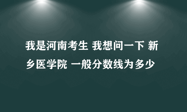 我是河南考生 我想问一下 新乡医学院 一般分数线为多少