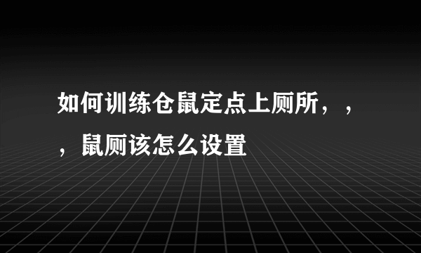 如何训练仓鼠定点上厕所，，，鼠厕该怎么设置