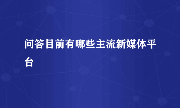 问答目前有哪些主流新媒体平台