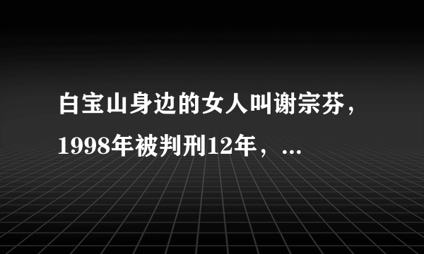 白宝山身边的女人叫谢宗芬，1998年被判刑12年，现在也应该出狱了吧？