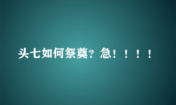 头七如何祭奠？急！！！！