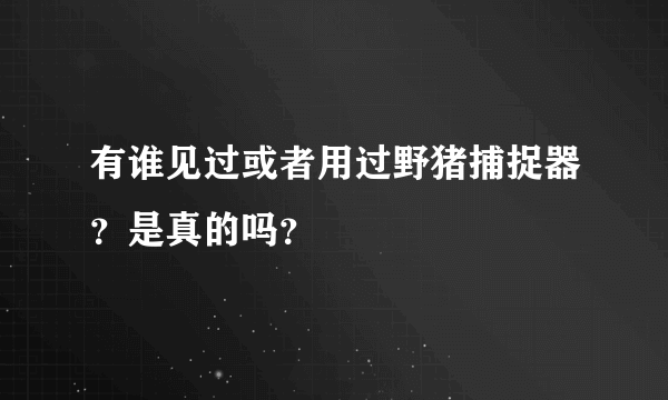 有谁见过或者用过野猪捕捉器？是真的吗？