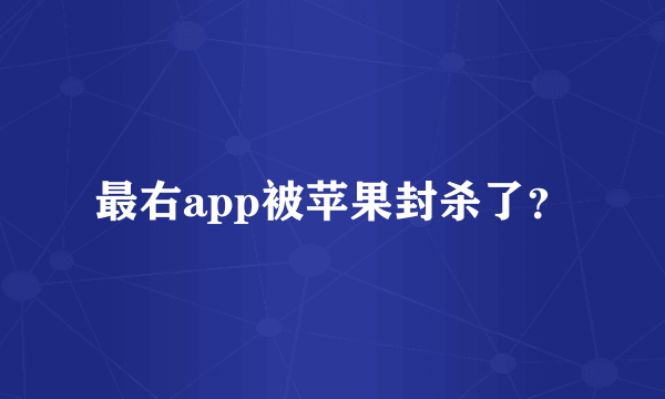 最右app被苹果封杀了？