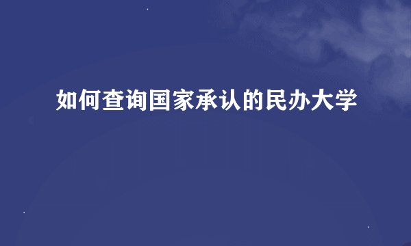 如何查询国家承认的民办大学