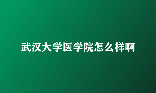 武汉大学医学院怎么样啊