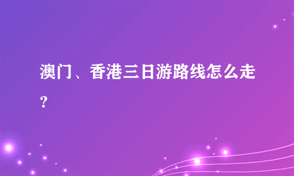 澳门、香港三日游路线怎么走？