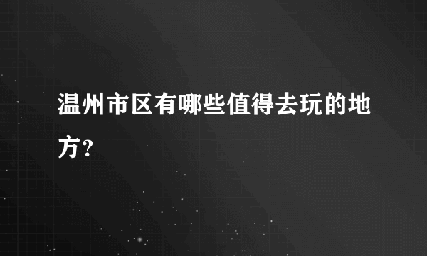 温州市区有哪些值得去玩的地方？