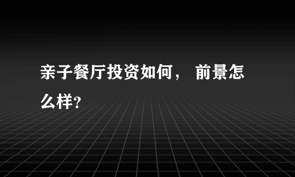 亲子餐厅投资如何， 前景怎么样？