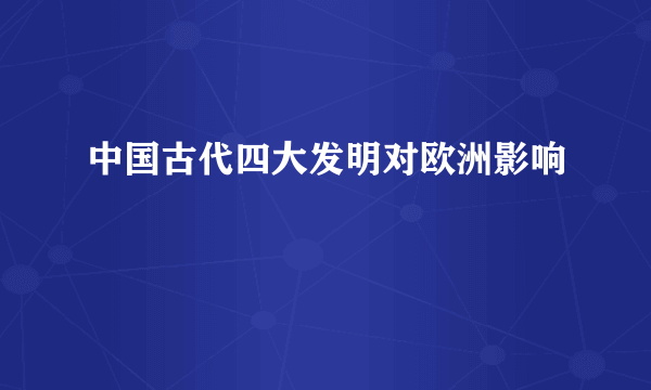 中国古代四大发明对欧洲影响