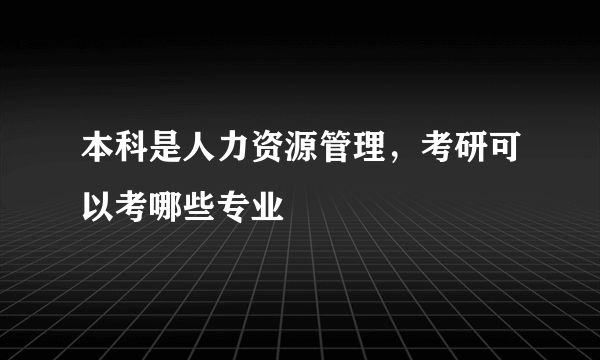 本科是人力资源管理，考研可以考哪些专业