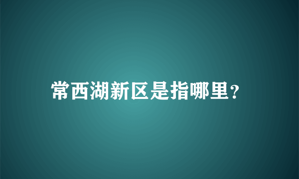 常西湖新区是指哪里？